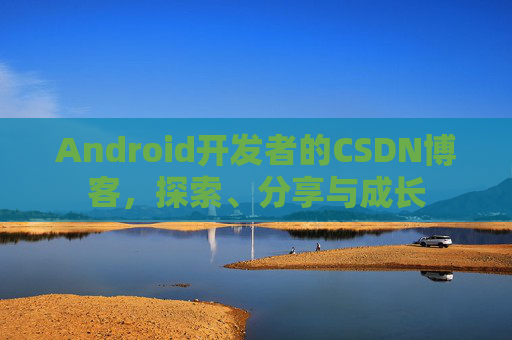 Android开发者的CSDN博客,探索、分享与成长